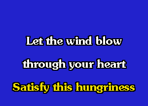Let the wind blow

through your heart

Satisfy this hungriness