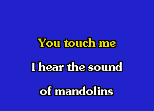 You touch me

I hear the sound

of mandolins