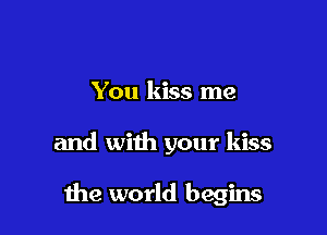 You kiss me

and with your kiss

1119 world begins