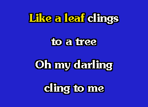 Like a leaf clings

to a tree

Oh my darling

cling to me