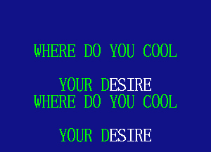 WHERE DO YOU COOL

YOUR DESIRE
WHERE DO YOU COOL

YOUR DESIRE l