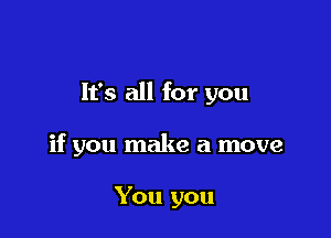 It's all for you

if you make a move

You you