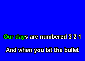 Our days are numbered 3 2 1

And when you bit the bullet