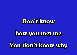 Don't know

how you met me

You don't know why