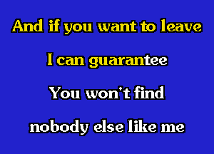 And if you want to leave
I can guarantee
You won't find

nobody else like me