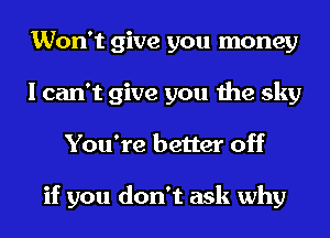 Won't give you money
I can't give you the sky

You're better off

if you don't ask why