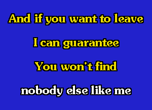 And if you want to leave
I can guarantee
You won't find

nobody else like me