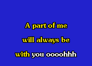 A part of me

will always be

with you oooohhh