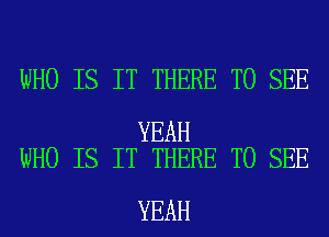 WHO IS IT THERE TO SEE

YEAH
WHO IS IT THERE TO SEE

YEAH