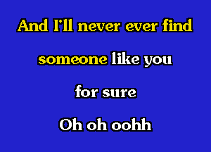 And I'll never ever find

someone like you

for sure

Oh oh oohh
