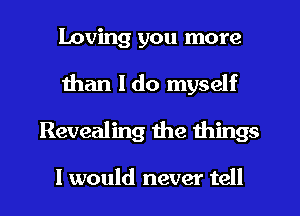 loving you more
than I do myself
Revealing the things

I would never tell