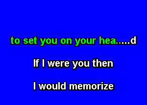 to set you on your hea ..... d

If I were you then

I would memorize