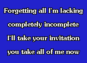 Forgetting all I'm lacking
completely incomplete
I'll take your invitation

you take all of me now