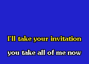 I'll take your invitation

you take all of me now