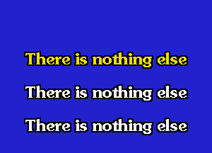 There is nothing else
There is nothing else

There is nothing else