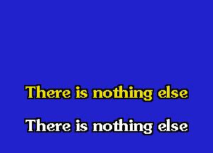 There is nothing else

There is nothing else