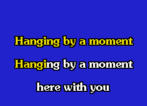 Hanging by a moment
Hanging by a moment

here with you