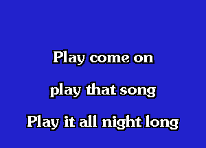 Play come on

play that song

Play it all night long