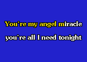 You're my angel miracle

you're all I need tonight