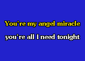 You're my angel miracle

you're all I need tonight