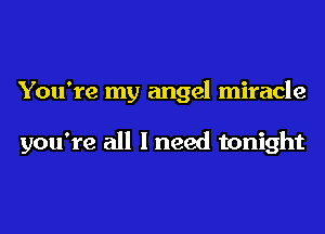 You're my angel miracle

you're all I need tonight