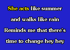 She acts like summer
and walks like rain
Reminds me that there's

time to change hey hey