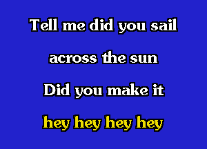 Tell me did you sail

across the sun

Did you make it

hey hey hey hey