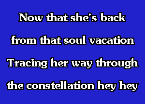 Now that she's back
from that soul vacation
Tracing her way through

the constellation hey hey