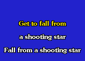 Get to fall from

a shooting star

Fall from a shooting star
