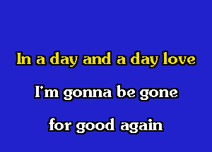 In a day and a day love

I'm gonna be gone

for good again