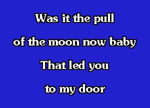 Was it the pull

of the moon now baby

That led you

to my door