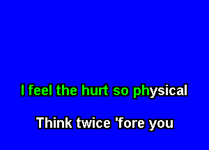 I feel the hurt so physical

Think twice 'fore you