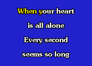 When your heart

is all alone

Every second

seems so long
