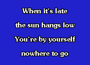 When it's late

the sun hangs low

You're by yourself

nowhere to go