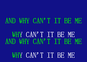 AND WHY CAN T IT BE ME

WHY CAN T IT BE ME
AND WHY CAN T IT BE ME

WHY CAN T IT BE ME