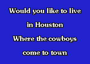 Would you like to live

in Houston

Where the cowboys

come to town