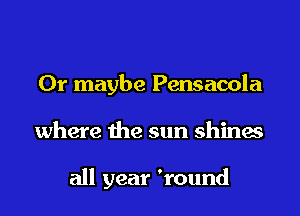 Or maybe Pensacola

where the sun shina

all year 'round