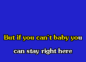 But if you can't baby you

can stay right here