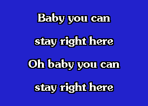 Baby you can
stay right here

Oh baby you can

stay right here