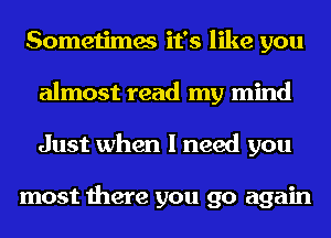 Sometimes it's like you
almost read my mind
Just when I need you

most there you go again