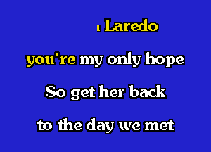 Oh oh Laredo

you're my only hope

50 get her back

to the day we met