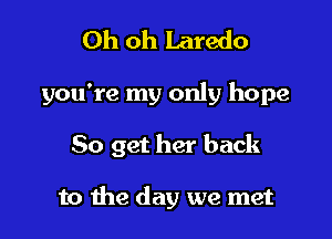 Oh oh Laredo

you're my only hope

50 get her back

to the day we met
