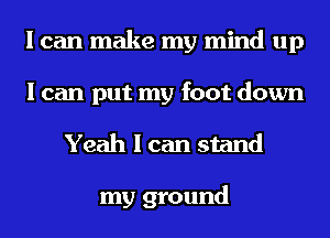 I can make my mind up
I can put my foot down
Yeah I can stand

my ground