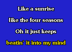 Like a sunrise
like the four seasons
Oh it just keeps

beatin' it into my mind