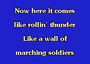 Now here it comes
like rollin' thunder

Like a wall of

marching soldiers