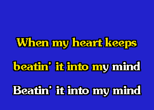 When my heart keeps
beatin' it into my mind

Beatin' it into my mind