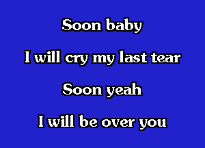 Soon baby
I will cry my last tear

Soon yeah

I will be over you