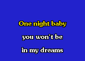 One night baby

you won't be

in my dreams