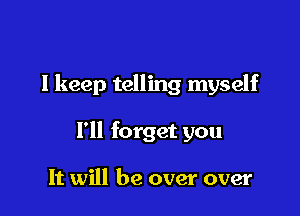 lkeep telling myself

I'll forget you

It will be over over