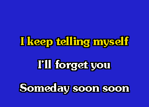 lkeep telling myself

I'll forget you

Someday soon soon